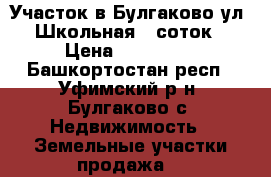 Участок в Булгаково ул. Школьная 5 соток › Цена ­ 800 000 - Башкортостан респ., Уфимский р-н, Булгаково с. Недвижимость » Земельные участки продажа   